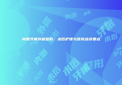 内侧牙根外露整形：术后护理与医院选择要点