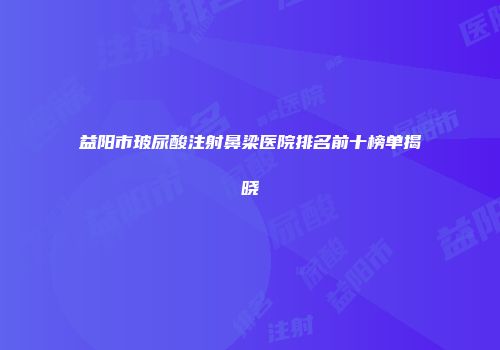 益阳市玻尿酸注射鼻梁医院排名前十榜单揭晓