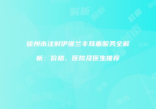 徐州市注射伊维兰丰耳垂服务全解析：价格、医院及医生推荐