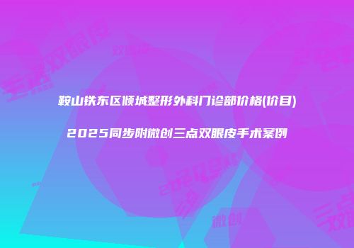 鞍山铁东区倾城整形外科门诊部价格(价目)2025同步附微创三点双眼皮手术案例