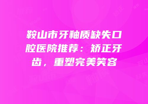 鞍山市牙釉质缺失口腔医院推荐：矫正牙齿，重塑完美笑容
