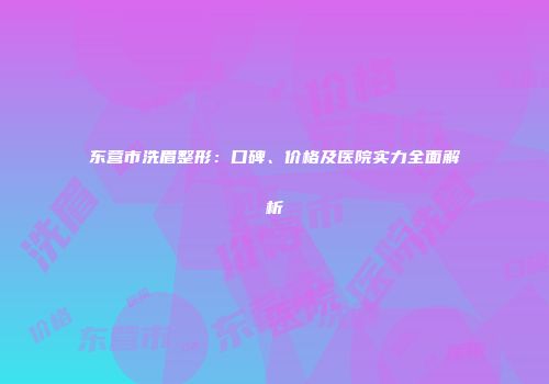 东营市洗眉整形：口碑、价格及医院实力全面解析