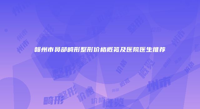 赣州市鼻部畸形整形价格概览及医院医生推荐