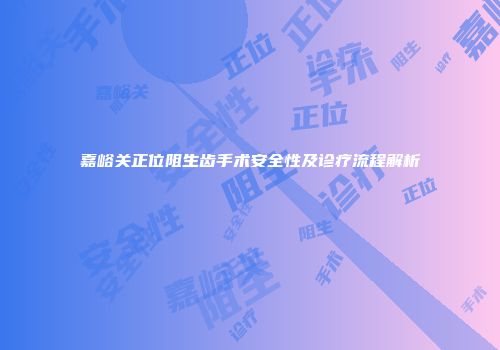 嘉峪关正位阻生齿手术安全性及诊疗流程解析