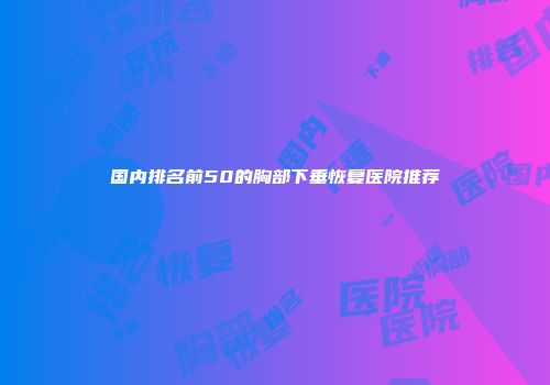 国内排名前50的胸部下垂恢复医院推荐