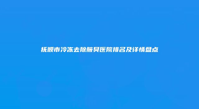 抚顺市冷冻去除腋臭医院排名及详情盘点