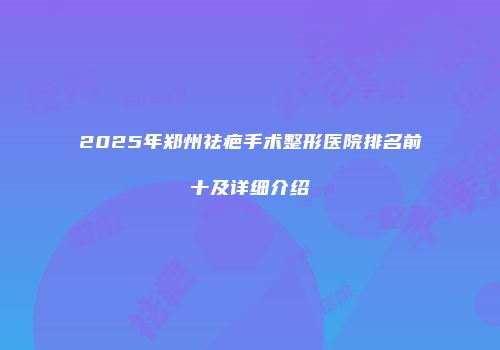 2025年郑州祛疤手术整形医院排名前十及详细介绍