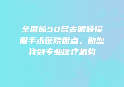 全国前50名去眼袋提眉手术医院盘点，助您找到专业医疗机构