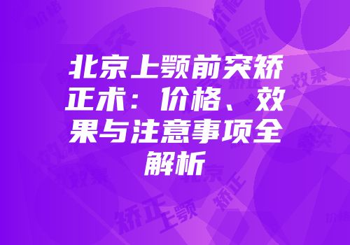 北京上颚前突矫正术：价格、效果与注意事项全解析
