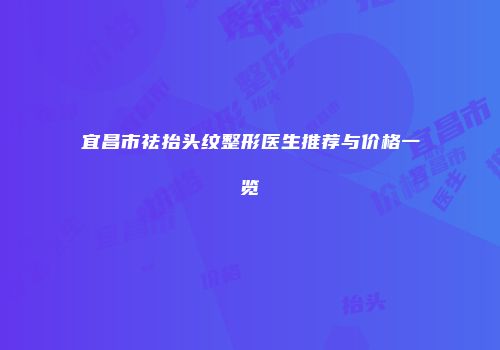 宜昌市祛抬头纹整形医生推荐与价格一览