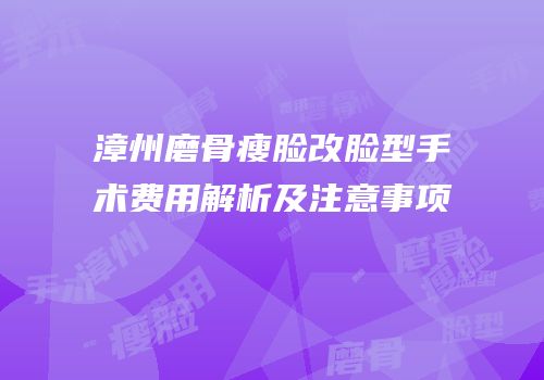 漳州磨骨瘦脸改脸型手术费用解析及注意事项