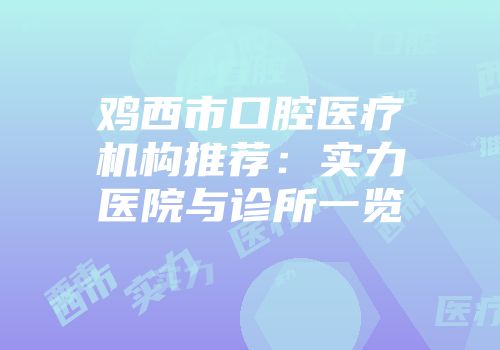 鸡西市口腔医疗机构推荐：实力医院与诊所一览