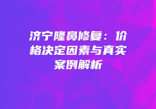 济宁隆鼻修复：价格决定因素与真实案例解析