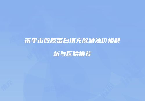 南平市胶原蛋白填充除皱法价格解析与医院推荐