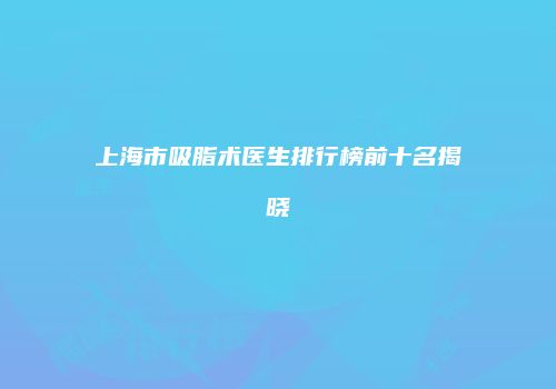 上海市吸脂术医生排行榜前十名揭晓
