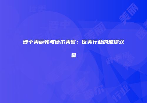 晋中美丽韩与德尔美客：医美行业的璀璨双星