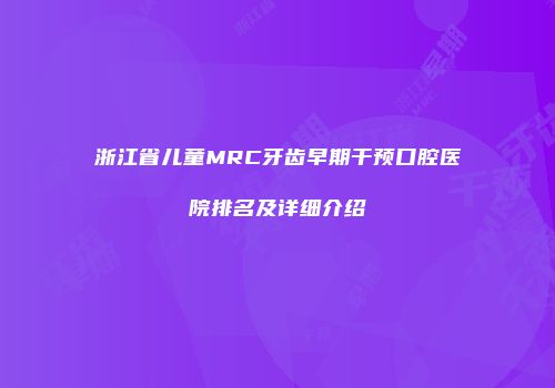 浙江省儿童MRC牙齿早期干预口腔医院排名及详细介绍