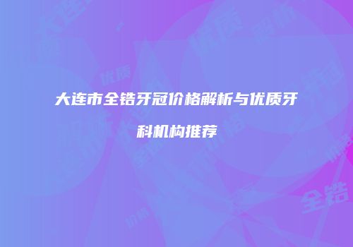 大连市全锆牙冠价格解析与优质牙科机构推荐