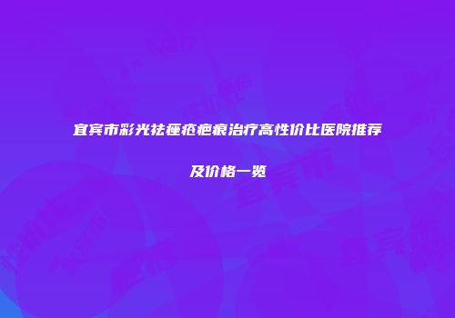 宜宾市彩光祛痤疮疤痕治疗高性价比医院推荐及价格一览
