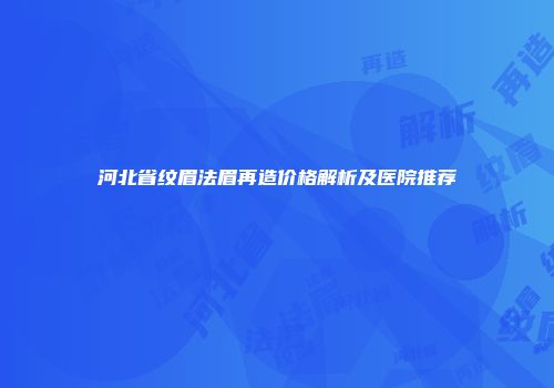 河北省纹眉法眉再造价格解析及医院推荐