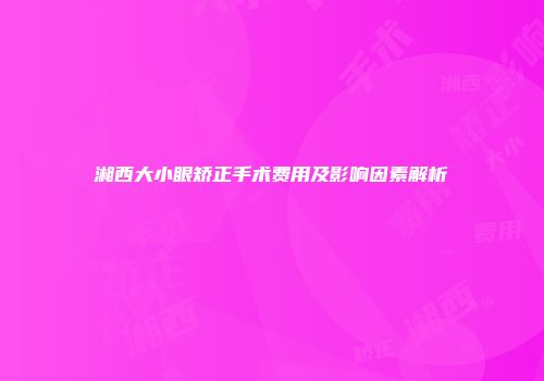 湘西大小眼矫正手术费用及影响因素解析