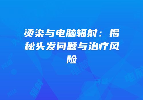 烫染与电脑辐射：揭秘头发问题与治疗风险