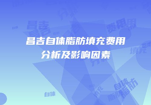 昌吉自体脂肪填充费用分析及影响因素