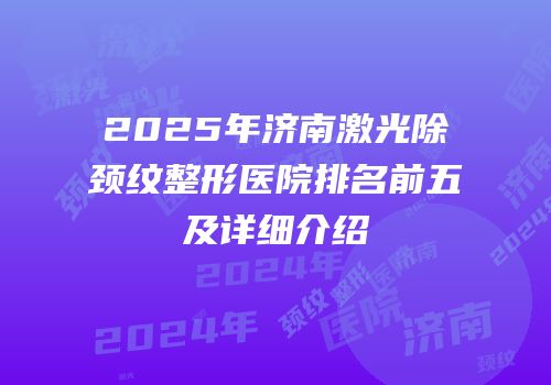 2025年济南激光除颈纹整形医院排名前五及详细介绍