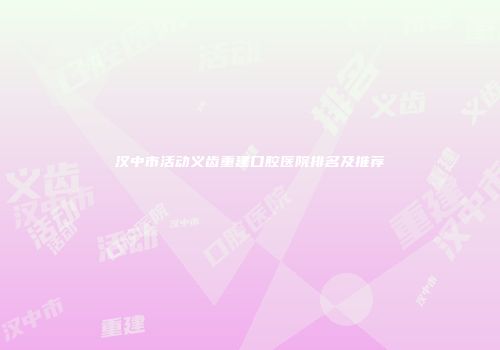 汉中市活动义齿重建口腔医院排名及推荐