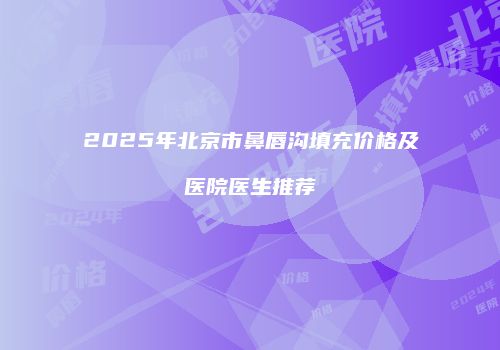 2025年北京市鼻唇沟填充价格及医院医生推荐