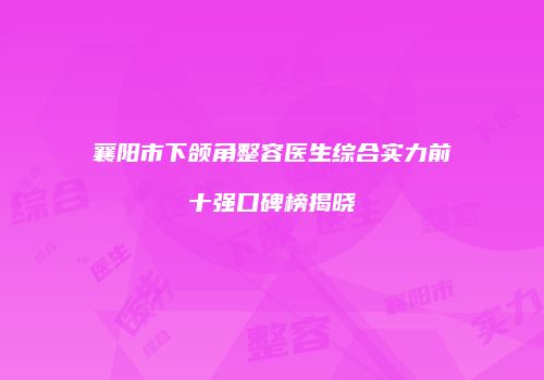 襄阳市下颌角整容医生综合实力前十强口碑榜揭晓