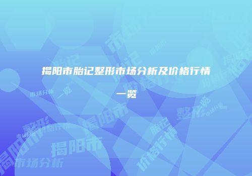 揭阳市胎记整形市场分析及价格行情一览