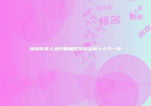 梅州市美人鱼开眼角医院排名前十人气一览