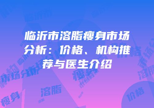 临沂市溶脂瘦身市场分析：价格、机构推荐与医生介绍