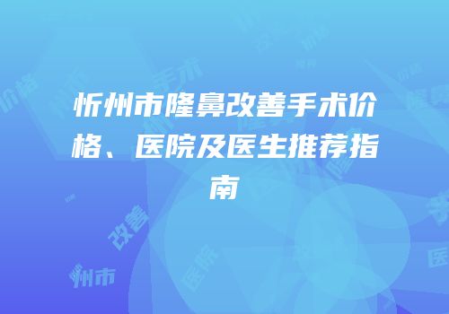 忻州市隆鼻改善手术价格、医院及医生推荐指南