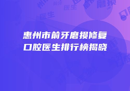 惠州市前牙磨损修复口腔医生排行榜揭晓
