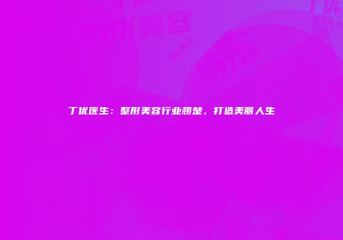 丁优医生：整形美容行业翘楚，打造美丽人生