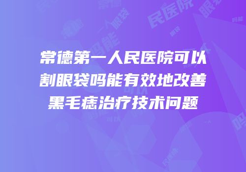 常德第一人民医院可以割眼袋吗能有效地改善黑毛痣治疗技术问题