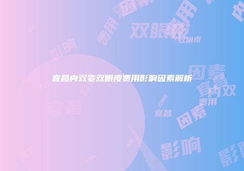 宜昌内双变双眼皮费用影响因素解析