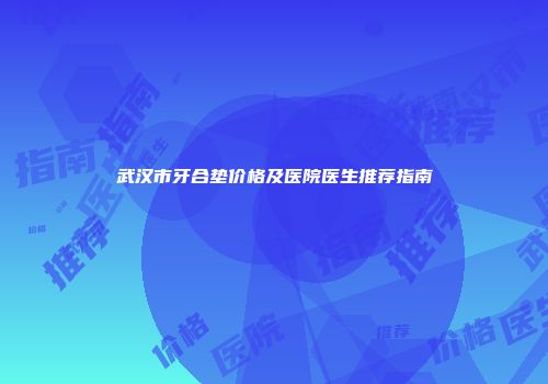 武汉市牙合垫价格及医院医生推荐指南