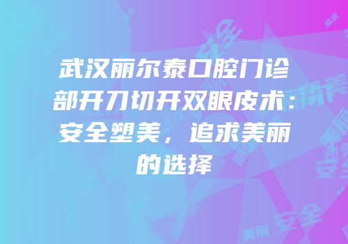 武汉丽尔泰口腔门诊部开刀切开双眼皮术：安全塑美，追求美丽的选择