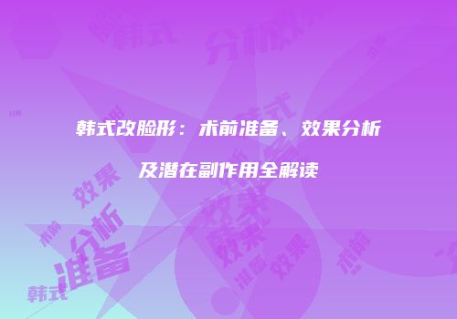 韩式改脸形：术前准备、效果分析及潜在副作用全解读