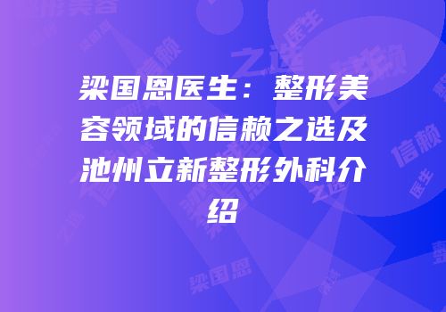 梁国恩医生：整形美容领域的信赖之选及池州立新整形外科介绍