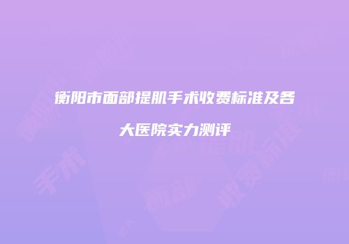 衡阳市面部提肌手术收费标准及各大医院实力测评