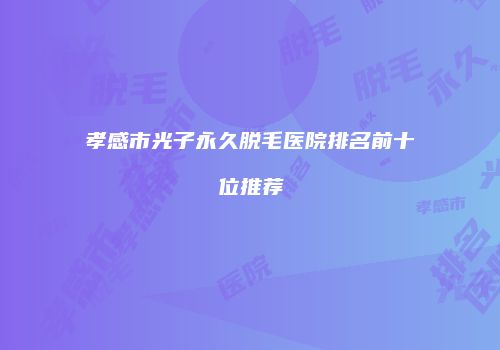 孝感市光子永久脱毛医院排名前十位推荐