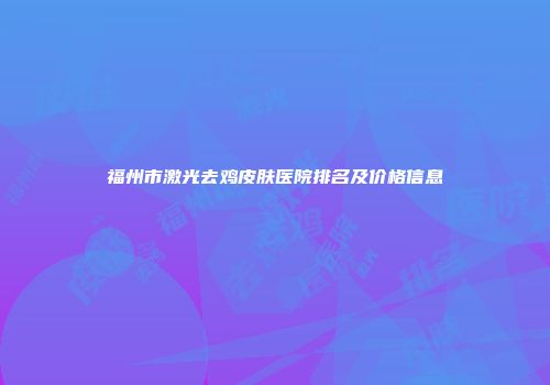 福州市激光去鸡皮肤医院排名及价格信息