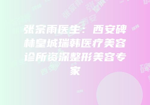 张宗雨医生：西安碑林皇城瑞韩医疗美容诊所资深整形美容专家