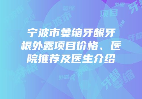 宁波市萎缩牙龈牙根外露项目价格、医院推荐及医生介绍