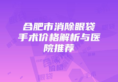 合肥市消除眼袋手术价格解析与医院推荐