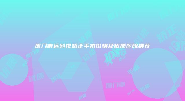 厦门市远斜视矫正手术价格及优质医院推荐